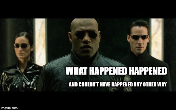 morpheus what happened happened | WHAT HAPPENED HAPPENED; AND COULDN'T HAVE HAPPENED ANY OTHER WAY | image tagged in morpheus what happened happened | made w/ Imgflip meme maker