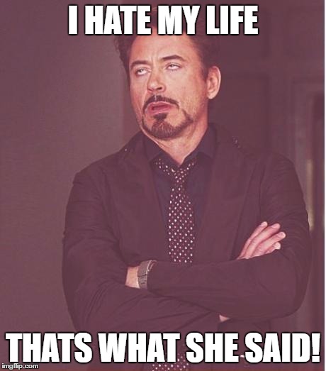 Face You Make Robert Downey Jr | I HATE MY LIFE; THATS WHAT SHE SAID! | image tagged in memes,face you make robert downey jr | made w/ Imgflip meme maker