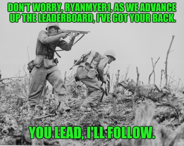 We may swap positions from time to time, and the going gets tough the further we penetrate, but we will advance | DON'T WORRY, RYANMYER1, AS WE ADVANCE UP THE LEADERBOARD, I'VE GOT YOUR BACK. YOU LEAD, I'LL FOLLOW. | image tagged in leaderboard | made w/ Imgflip meme maker
