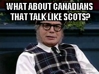 If its not Scottish | WHAT ABOUT CANADIANS THAT TALK LIKE SCOTS? | image tagged in if its not scottish | made w/ Imgflip meme maker