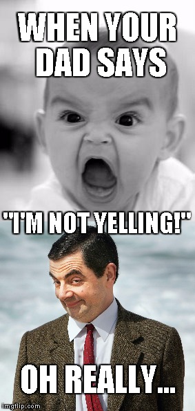 I'm not yelling | WHEN YOUR DAD SAYS; "I'M NOT YELLING!"; OH REALLY... | image tagged in not,yelling,mrbean,angry baby | made w/ Imgflip meme maker