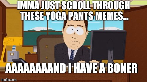 Anyone else? :)  | IMMA JUST SCROLL THROUGH THESE YOGA PANTS MEMES... AAAAAAAAND I HAVE A BONER | image tagged in memes,aaaaand its gone | made w/ Imgflip meme maker