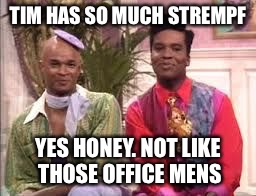 TIM HAS SO MUCH STREMPF; YES HONEY. NOT LIKE THOSE OFFICE MENS | image tagged in jeff | made w/ Imgflip meme maker