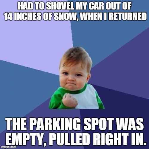 That's what I call success | HAD TO SHOVEL MY CAR OUT OF 14 INCHES OF SNOW, WHEN I RETURNED; THE PARKING SPOT WAS EMPTY, PULLED RIGHT IN. | image tagged in memes,success kid | made w/ Imgflip meme maker