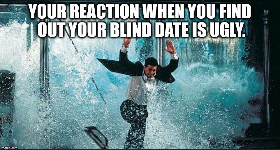 YOUR REACTION WHEN YOU FIND OUT YOUR BLIND DATE IS UGLY. | image tagged in mission impossible | made w/ Imgflip meme maker