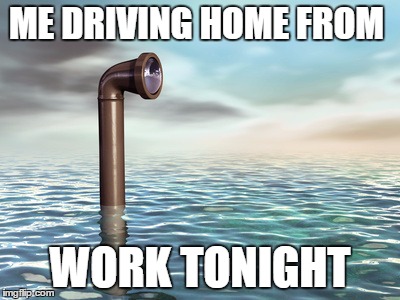Sub driving | ME DRIVING HOME FROM; WORK TONIGHT | image tagged in flood | made w/ Imgflip meme maker