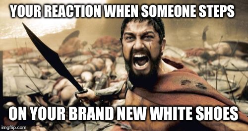 Sparta Leonidas Meme | YOUR REACTION WHEN SOMEONE STEPS; ON YOUR BRAND NEW WHITE SHOES | image tagged in memes,sparta leonidas | made w/ Imgflip meme maker
