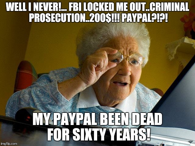 Grandma Finds The Internet | WELL I NEVER!... FBI LOCKED ME OUT..CRIMINAL PROSECUTION..200$!!! PAYPAL?!?! MY PAYPAL BEEN DEAD FOR SIXTY YEARS! | image tagged in memes,grandma finds the internet | made w/ Imgflip meme maker