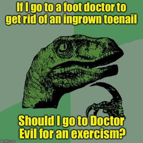 Philosoraptor Meme | If I go to a foot doctor to get rid of an ingrown toenail; Should I go to Doctor Evil for an exercism? | image tagged in memes,philosoraptor | made w/ Imgflip meme maker