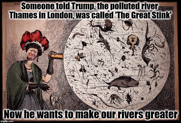 Make our rivers great | Someone told Trump, the polluted river Thames in London, was called 'The Great Stink'; Now he wants to make our rivers greater | image tagged in donald trump,pollution,rivers,london,climate change,resistance | made w/ Imgflip meme maker