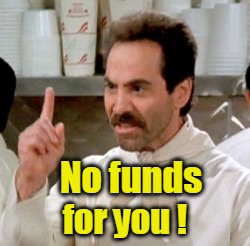 No funds for you! | No funds; for you ! | image tagged in soup nazi,no money for you | made w/ Imgflip meme maker