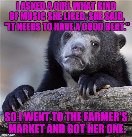We're in a new "beat" generation | I ASKED A GIRL WHAT KIND OF MUSIC SHE LIKED. SHE SAID, "IT NEEDS TO HAVE A GOOD BEAT."; SO I WENT TO THE FARMER'S MARKET AND GOT HER ONE. | image tagged in memes,confession bear,beats,bad puns | made w/ Imgflip meme maker