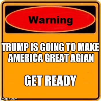 Warning Sign Meme | TRUMP IS GOING TO MAKE AMERICA GREAT AGIAN; GET READY | image tagged in memes,warning sign | made w/ Imgflip meme maker