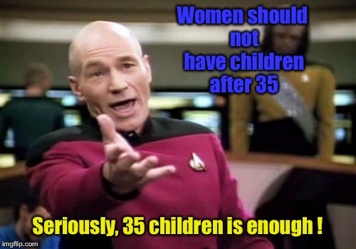 Picard Wtf Meme | Women should not have children after 35; Seriously, 35 children is enough ! | image tagged in memes,picard wtf | made w/ Imgflip meme maker