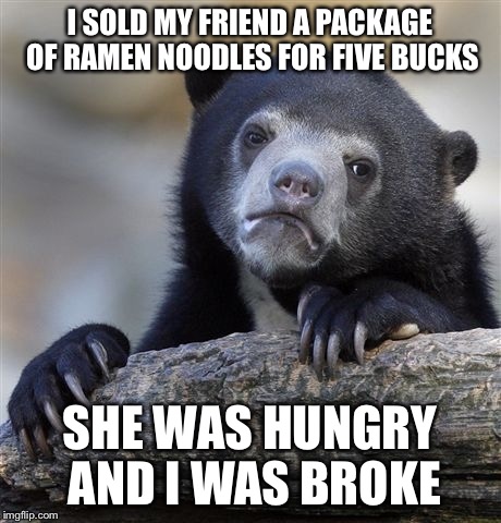 Confession Bear Meme | I SOLD MY FRIEND A PACKAGE OF RAMEN NOODLES FOR FIVE BUCKS; SHE WAS HUNGRY AND I WAS BROKE | image tagged in memes,confession bear,ramen | made w/ Imgflip meme maker