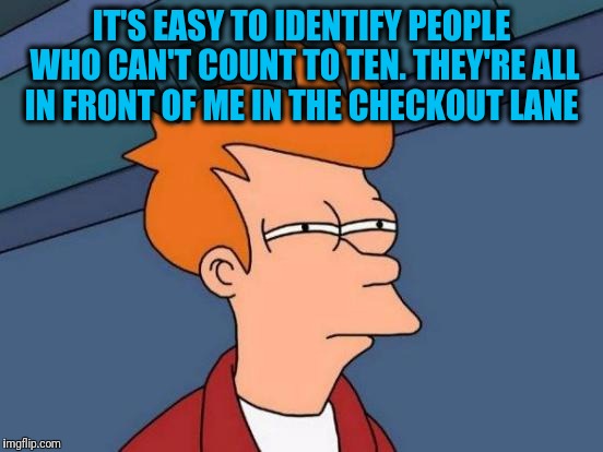 Futurama Fry Meme | IT'S EASY TO IDENTIFY PEOPLE WHO CAN'T COUNT TO TEN. THEY'RE ALL IN FRONT OF ME IN THE CHECKOUT LANE | image tagged in memes,futurama fry | made w/ Imgflip meme maker