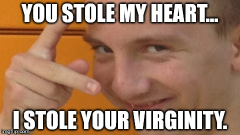 4EVR4AL0N3D4Y | YOU STOLE MY HEART... I STOLE YOUR VIRGINITY. | image tagged in creep,creepy guy,memes,dank memes,obsessed,i see what you did there | made w/ Imgflip meme maker