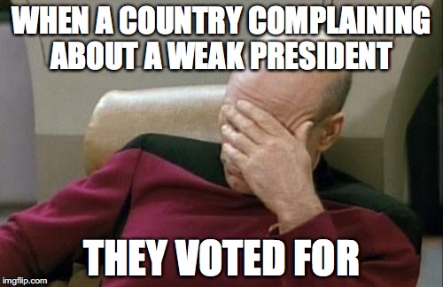 Captain Picard Facepalm | WHEN A COUNTRY COMPLAINING ABOUT A WEAK PRESIDENT; THEY VOTED FOR | image tagged in memes,captain picard facepalm,political meme | made w/ Imgflip meme maker