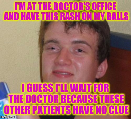 10 Guy | I'M AT THE DOCTOR'S OFFICE AND HAVE THIS RASH ON MY BALLS; I GUESS I'LL WAIT FOR THE DOCTOR BECAUSE THESE OTHER PATIENTS HAVE NO CLUE | image tagged in memes,10 guy | made w/ Imgflip meme maker