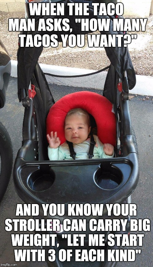 Baby Wants Tacos | WHEN THE TACO MAN ASKS, "HOW MANY TACOS YOU WANT?"; AND YOU KNOW YOUR STROLLER CAN CARRY BIG WEIGHT, "LET ME START WITH 3 OF EACH KIND" | image tagged in tacos,baby,hungry,funny memes | made w/ Imgflip meme maker