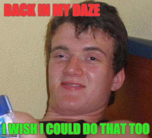 10 Guy Meme | BACK IN MY DAZE I WISH I COULD DO THAT TOO | image tagged in memes,10 guy | made w/ Imgflip meme maker