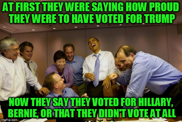 obama laughing |  AT FIRST THEY WERE SAYING HOW PROUD THEY WERE TO HAVE VOTED FOR TRUMP; NOW THEY SAY THEY VOTED FOR HILLARY, BERNIE, OR THAT THEY DIDN'T VOTE AT ALL | image tagged in obama laughing,fucktrump,clown car republicans,evil trump,don the con,donald trump the clown | made w/ Imgflip meme maker