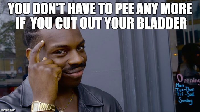 Serious Life Advice.Also don't sue me if you take it. | YOU DON'T HAVE TO PEE ANY MORE IF  YOU CUT OUT YOUR BLADDER | image tagged in you can't if you don't | made w/ Imgflip meme maker