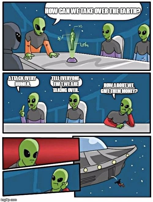 Alien Meeting Suggestion | HOW CAN WE TAKE OVER THE EARTH? ATTACK EVERY HUMAN. TELL EVERYONE THAT WE ARE TAKING OVER. HOW ABOUT WE GIVE THEM MONEY? | image tagged in memes,alien meeting suggestion | made w/ Imgflip meme maker