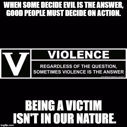 WHEN SOME DECIDE EVIL IS THE ANSWER, GOOD PEOPLE MUST DECIDE ON ACTION. BEING A VICTIM ISN'T IN OUR NATURE. | image tagged in rated v | made w/ Imgflip meme maker