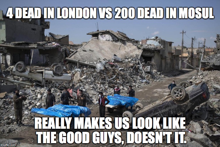 "When you get these terrorists, you have to take out their families" -Donald Trump | 4 DEAD IN LONDON VS 200 DEAD IN MOSUL; REALLY MAKES US LOOK LIKE THE GOOD GUYS, DOESN'T IT. | image tagged in london,iraq,terrorism,islam,donald trump,donald trump approves | made w/ Imgflip meme maker