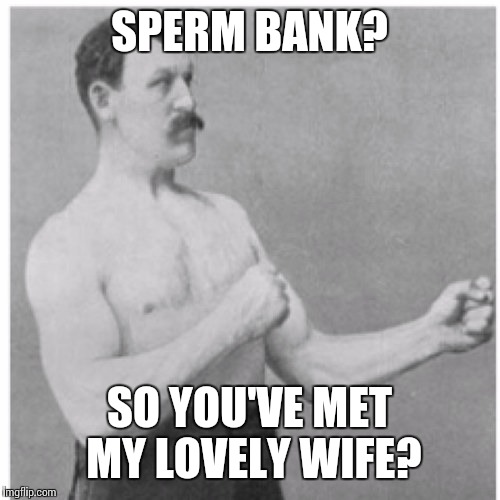 Overly Manly Man Meme | SPERM BANK? SO YOU'VE MET MY LOVELY WIFE? | image tagged in memes,overly manly man | made w/ Imgflip meme maker