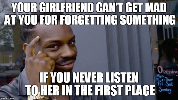 Roll Safe Think About It Meme | YOUR GIRLFRIEND CAN'T GET MAD AT YOU FOR FORGETTING SOMETHING; IF YOU NEVER LISTEN TO HER IN THE FIRST PLACE | image tagged in roll safe think about it,roll safe,relationships | made w/ Imgflip meme maker