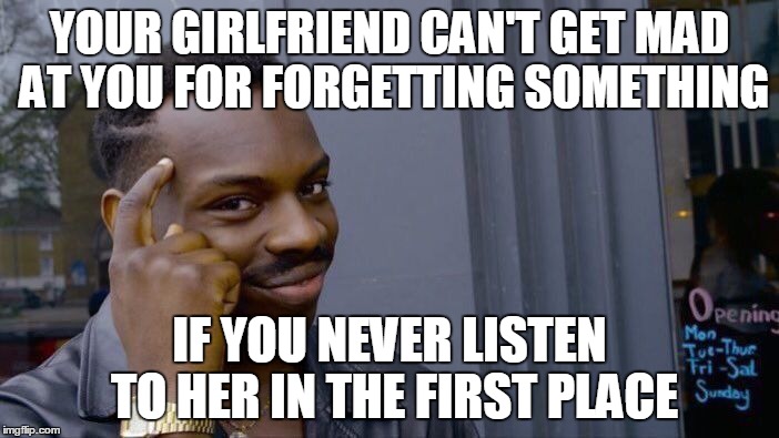 Roll Safe Think About It | YOUR GIRLFRIEND CAN'T GET MAD AT YOU FOR FORGETTING SOMETHING; IF YOU NEVER LISTEN TO HER IN THE FIRST PLACE | image tagged in roll safe think about it,roll safe,relationships | made w/ Imgflip meme maker