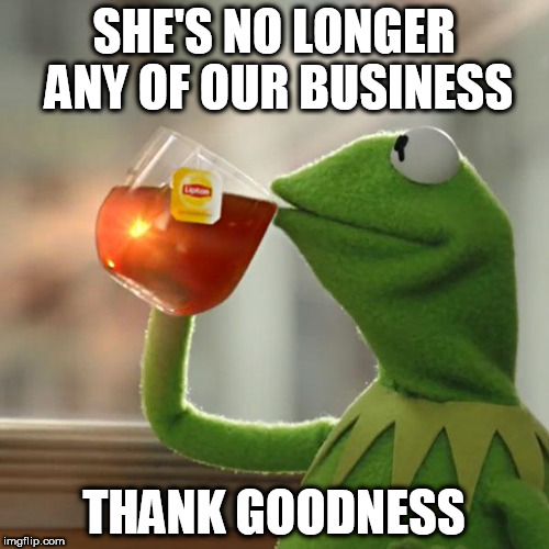 But That's None Of My Business Meme | SHE'S NO LONGER ANY OF OUR BUSINESS THANK GOODNESS | image tagged in memes,but thats none of my business,kermit the frog | made w/ Imgflip meme maker