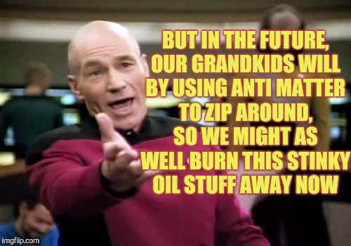 Picard Wtf Meme | BUT IN THE FUTURE, OUR GRANDKIDS WILL BY USING ANTI MATTER TO ZIP AROUND, SO WE MIGHT AS WELL BURN THIS STINKY OIL STUFF AWAY NOW | image tagged in memes,picard wtf | made w/ Imgflip meme maker