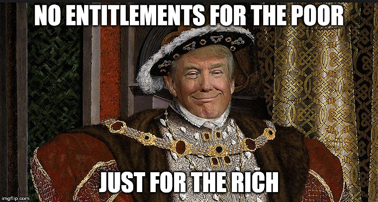 King Trump | NO ENTITLEMENTS FOR THE POOR; JUST FOR THE RICH | image tagged in king trump,entitlement,rich,poor | made w/ Imgflip meme maker