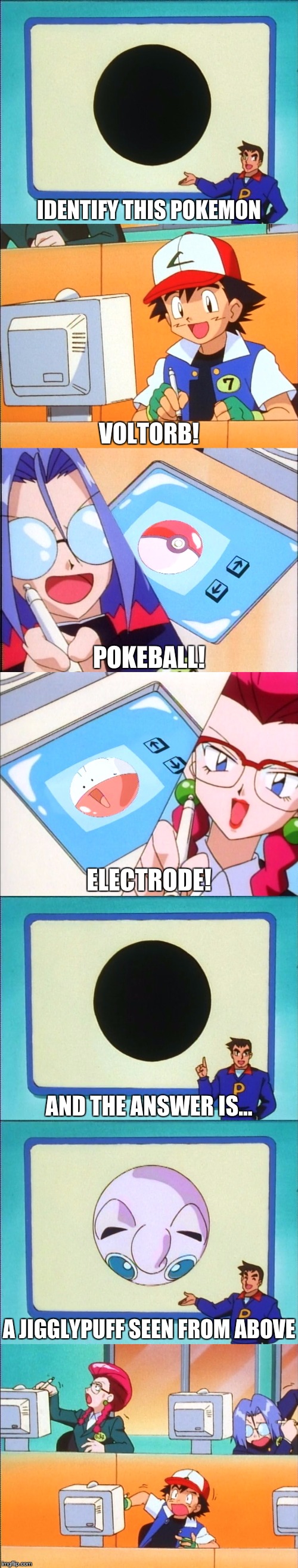 The most frustrating moment in Pokémon | IDENTIFY THIS POKEMON; VOLTORB! POKEBALL! ELECTRODE! AND THE ANSWER IS... A JIGGLYPUFF SEEN FROM ABOVE | image tagged in memes,pokemon,who is that pokemon,ash ketchum,frustration | made w/ Imgflip meme maker