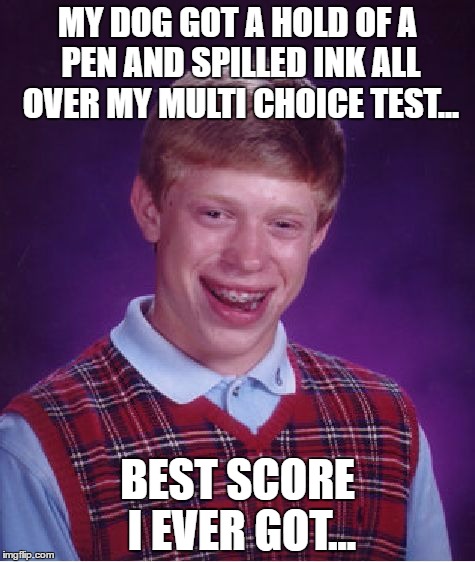 Bad Luck Brian Meme | MY DOG GOT A HOLD OF A PEN AND SPILLED INK ALL OVER MY MULTI CHOICE TEST... BEST SCORE I EVER GOT... | image tagged in memes,bad luck brian | made w/ Imgflip meme maker