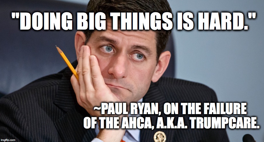 No brainer. |  "DOING BIG THINGS IS HARD."; ~PAUL RYAN, ON THE FAILURE OF THE AHCA, A.K.A. TRUMPCARE. | image tagged in paul ryan,gop,ahca,impeach,funny | made w/ Imgflip meme maker