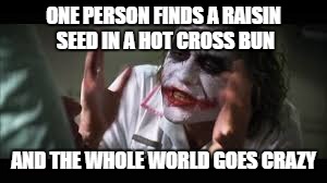 ONE PERSON FINDS A RAISIN SEED IN A HOT CROSS BUN; AND THE WHOLE WORLD GOES CRAZY | image tagged in memes,and everybody loses their minds | made w/ Imgflip meme maker