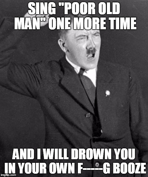 Burgdorf Pisses Der Fuhrer Off With His Classic "Poor Old Man" Song | SING "POOR OLD MAN" ONE MORE TIME; AND I WILL DROWN YOU IN YOUR OWN F-----G BOOZE | image tagged in angry hitler | made w/ Imgflip meme maker