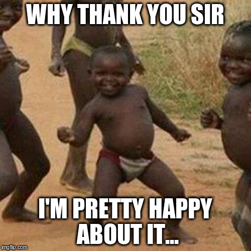 Third World Success Kid Meme | WHY THANK YOU SIR I'M PRETTY HAPPY ABOUT IT... | image tagged in memes,third world success kid | made w/ Imgflip meme maker