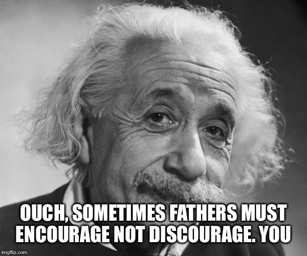 OUCH, SOMETIMES FATHERS MUST ENCOURAGE NOT DISCOURAGE. YOU | made w/ Imgflip meme maker