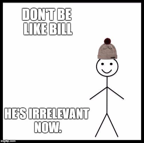 Be Like Bill Meme | DON'T BE LIKE BILL; HE'S IRRELEVANT NOW. | image tagged in memes,be like bill | made w/ Imgflip meme maker