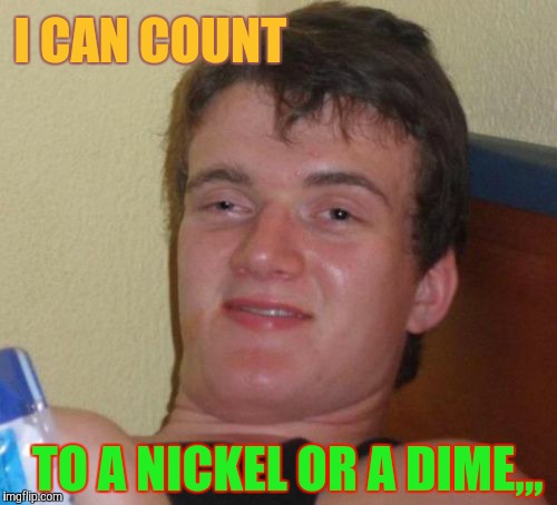 10 Guy Meme | I CAN COUNT TO A NICKEL OR A DIME,,, | image tagged in memes,10 guy | made w/ Imgflip meme maker
