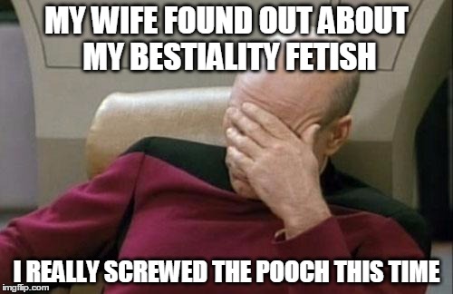 Captain Picard Facepalm | MY WIFE FOUND OUT ABOUT MY BESTIALITY FETISH; I REALLY SCREWED THE POOCH THIS TIME | image tagged in memes,captain picard facepalm | made w/ Imgflip meme maker