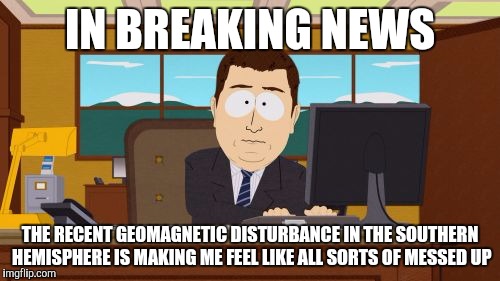 Aaaaand Its Gone Meme | IN BREAKING NEWS; THE RECENT GEOMAGNETIC DISTURBANCE IN THE SOUTHERN HEMISPHERE IS MAKING ME FEEL LIKE ALL SORTS OF MESSED UP | image tagged in memes,aaaaand its gone | made w/ Imgflip meme maker