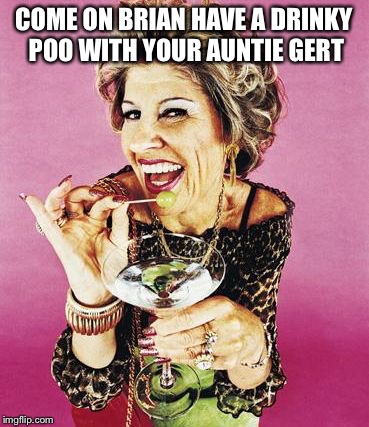 COME ON BRIAN HAVE A DRINKY POO WITH YOUR AUNTIE GERT | made w/ Imgflip meme maker