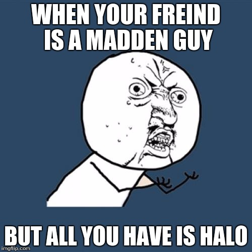 Video game Dilemma | WHEN YOUR FREIND IS A MADDEN GUY; BUT ALL YOU HAVE IS HALO | image tagged in memes | made w/ Imgflip meme maker