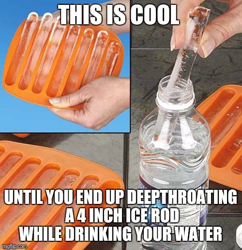 I'd Like The Liquid In My Throat Not The Rod! | THIS IS COOL; UNTIL YOU END UP DEEPTHROATING A 4 INCH ICE ROD WHILE DRINKING YOUR WATER | image tagged in funny,memes,ice,water,water bottle | made w/ Imgflip meme maker
